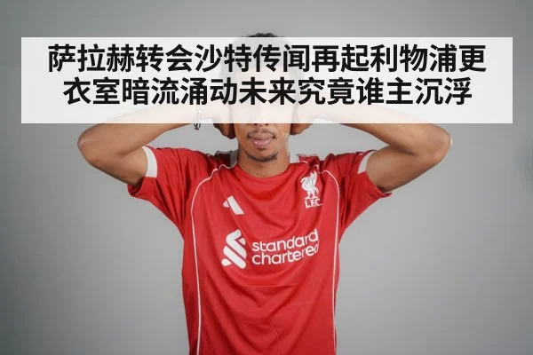 萨拉赫转会沙特传闻再起利物浦更衣室暗流涌动未来究竟谁主沉浮