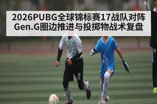 2026PUBG全球锦标赛17战队对阵Gen.G圈边推进与投掷物战术复盘