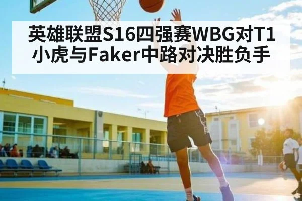 英雄联盟S16四强赛WBG对T1小虎与Faker中路对决胜负手