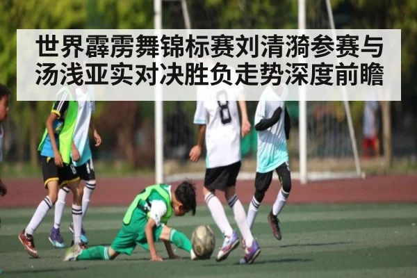 世界霹雳舞锦标赛刘清漪参赛与汤浅亚实对决胜负走势深度前瞻