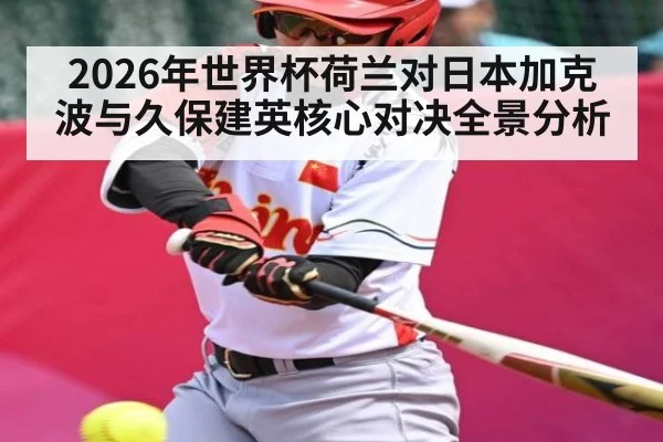 2026年世界杯荷兰对日本加克波与久保建英核心对决全景分析