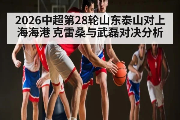 2026中超第28轮山东泰山对上海海港 克雷桑与武磊对决分析