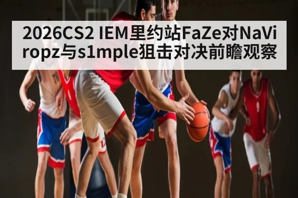 2026CS2 IEM里约站FaZe对NaVi ropz与s1mple狙击对决前瞻观察